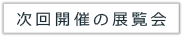 次回開催の展覧会